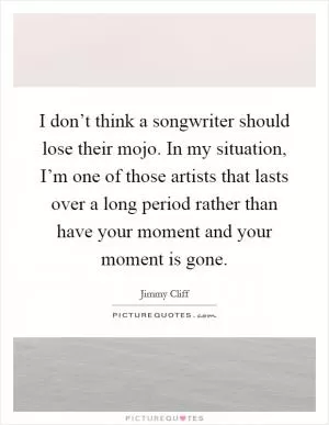 I don’t think a songwriter should lose their mojo. In my situation, I’m one of those artists that lasts over a long period rather than have your moment and your moment is gone Picture Quote #1
