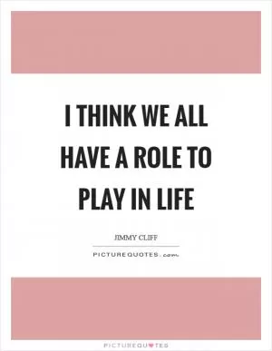 I think we all have a role to play in life Picture Quote #1