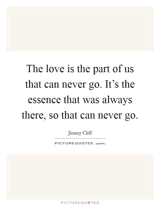 The love is the part of us that can never go. It's the essence that was always there, so that can never go Picture Quote #1