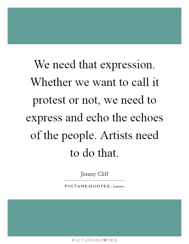 We need that expression. Whether we want to call it protest or not, we need to express and echo the echoes of the people. Artists need to do that Picture Quote #1