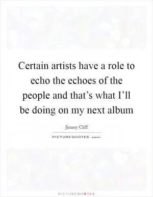 Certain artists have a role to echo the echoes of the people and that’s what I’ll be doing on my next album Picture Quote #1