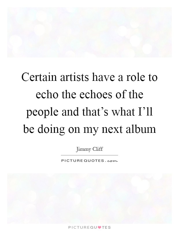 Certain artists have a role to echo the echoes of the people and that's what I'll be doing on my next album Picture Quote #1