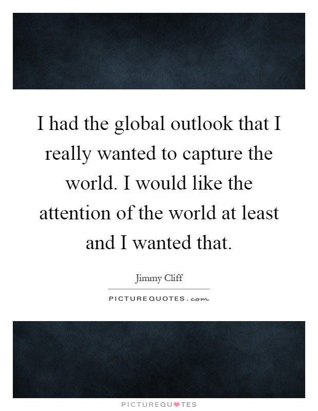 I had the global outlook that I really wanted to capture the world. I would like the attention of the world at least and I wanted that Picture Quote #1