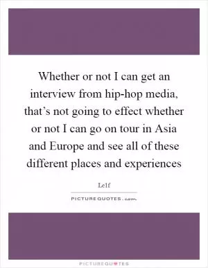 Whether or not I can get an interview from hip-hop media, that’s not going to effect whether or not I can go on tour in Asia and Europe and see all of these different places and experiences Picture Quote #1