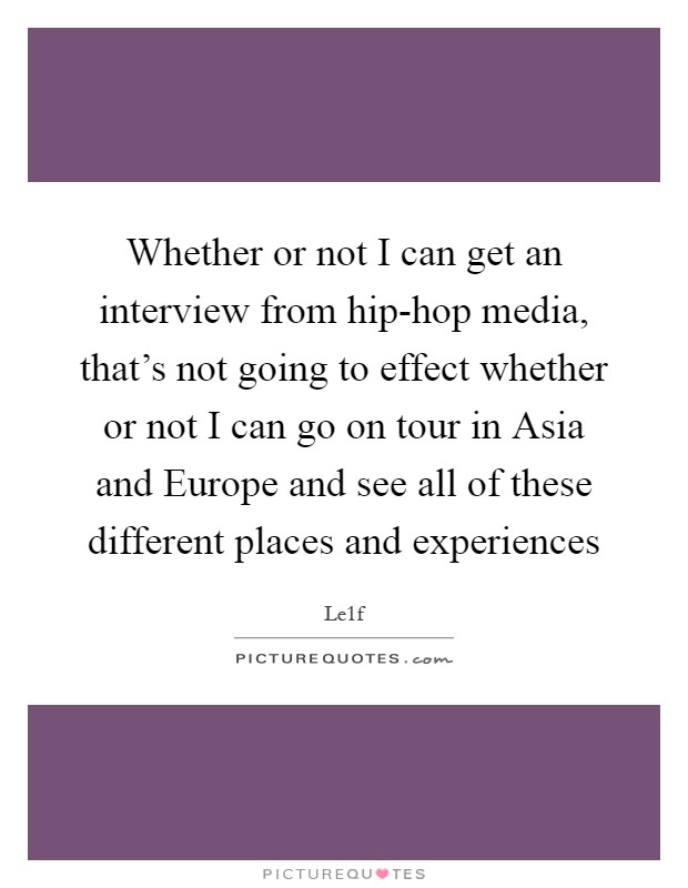 Whether or not I can get an interview from hip-hop media, that's not going to effect whether or not I can go on tour in Asia and Europe and see all of these different places and experiences Picture Quote #1