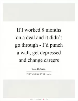 If I worked 8 months on a deal and it didn’t go through - I’d punch a wall, get depressed and change careers Picture Quote #1