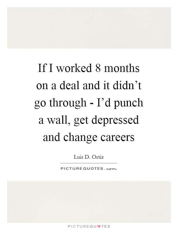 If I worked 8 months on a deal and it didn't go through - I'd punch a wall, get depressed and change careers Picture Quote #1