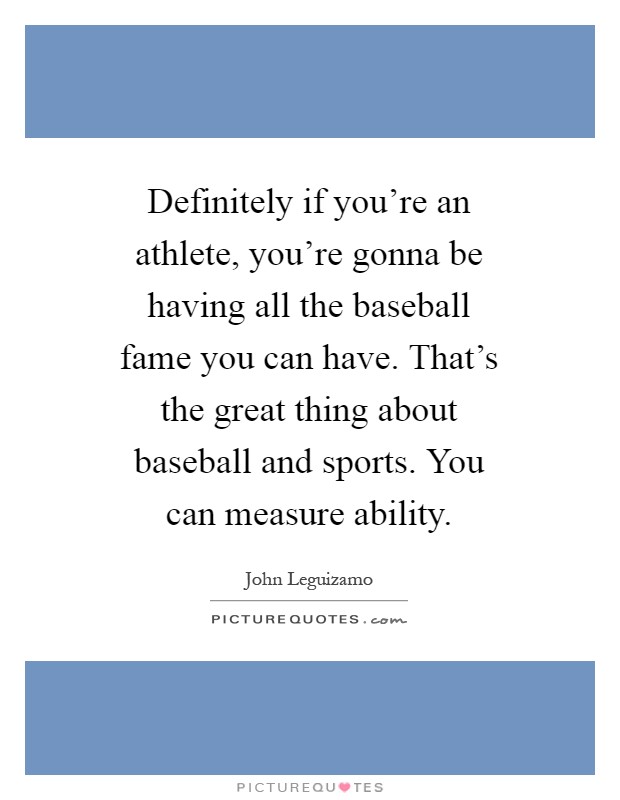 Definitely if you're an athlete, you're gonna be having all the baseball fame you can have. That's the great thing about baseball and sports. You can measure ability Picture Quote #1