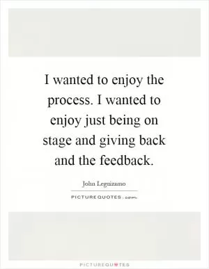I wanted to enjoy the process. I wanted to enjoy just being on stage and giving back and the feedback Picture Quote #1