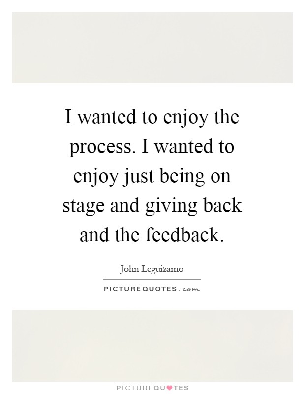 I wanted to enjoy the process. I wanted to enjoy just being on stage and giving back and the feedback Picture Quote #1
