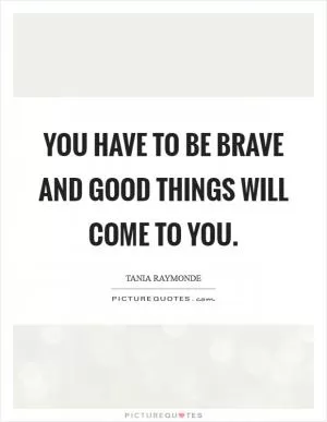 You have to be brave and good things will come to you Picture Quote #1