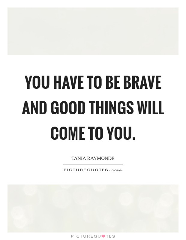 You have to be brave and good things will come to you Picture Quote #1