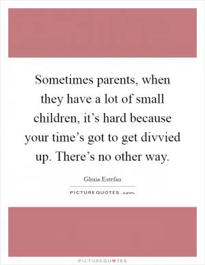 Sometimes parents, when they have a lot of small children, it’s hard because your time’s got to get divvied up. There’s no other way Picture Quote #1