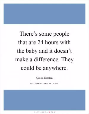 There’s some people that are 24 hours with the baby and it doesn’t make a difference. They could be anywhere Picture Quote #1