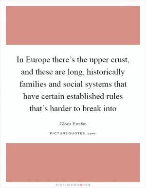 In Europe there’s the upper crust, and these are long, historically families and social systems that have certain established rules that’s harder to break into Picture Quote #1