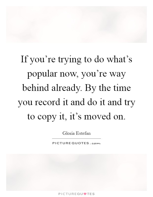 If you're trying to do what's popular now, you're way behind already. By the time you record it and do it and try to copy it, it's moved on Picture Quote #1