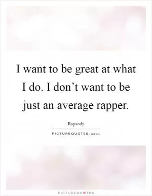 I want to be great at what I do. I don’t want to be just an average rapper Picture Quote #1