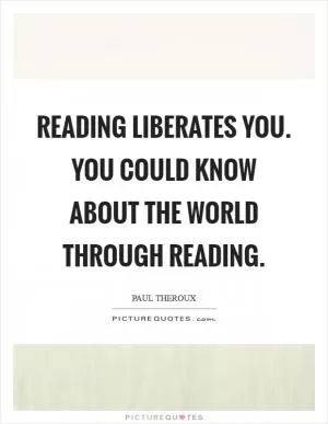 Reading liberates you. You could know about the world through reading Picture Quote #1