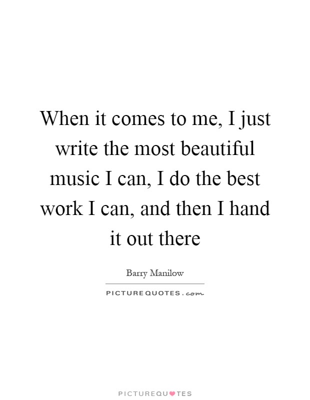 When it comes to me, I just write the most beautiful music I can, I do the best work I can, and then I hand it out there Picture Quote #1