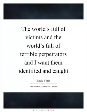 The world’s full of victims and the world’s full of terrible perpetrators and I want them identified and caught Picture Quote #1