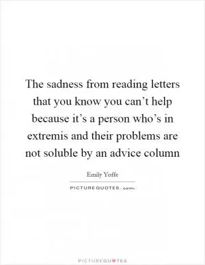 The sadness from reading letters that you know you can’t help because it’s a person who’s in extremis and their problems are not soluble by an advice column Picture Quote #1