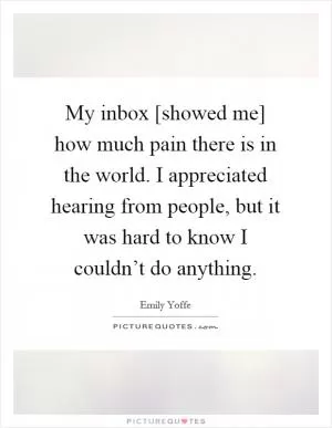 My inbox [showed me] how much pain there is in the world. I appreciated hearing from people, but it was hard to know I couldn’t do anything Picture Quote #1