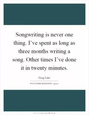 Songwriting is never one thing. I’ve spent as long as three months writing a song. Other times I’ve done it in twenty minutes Picture Quote #1