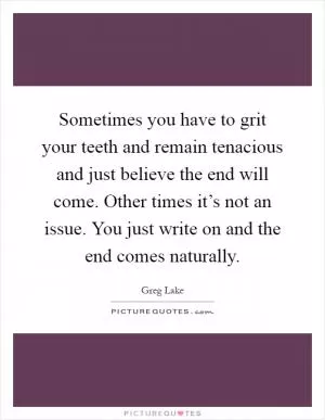 Sometimes you have to grit your teeth and remain tenacious and just believe the end will come. Other times it’s not an issue. You just write on and the end comes naturally Picture Quote #1