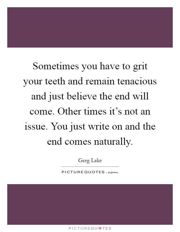 Sometimes you have to grit your teeth and remain tenacious and just believe the end will come. Other times it's not an issue. You just write on and the end comes naturally Picture Quote #1