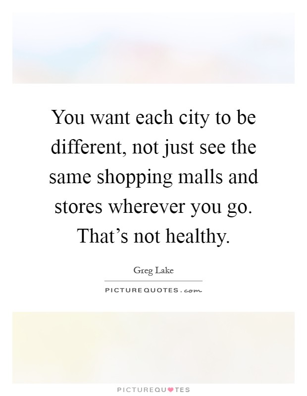 You want each city to be different, not just see the same shopping malls and stores wherever you go. That's not healthy Picture Quote #1