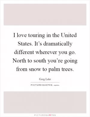 I love touring in the United States. It’s dramatically different wherever you go. North to south you’re going from snow to palm trees Picture Quote #1