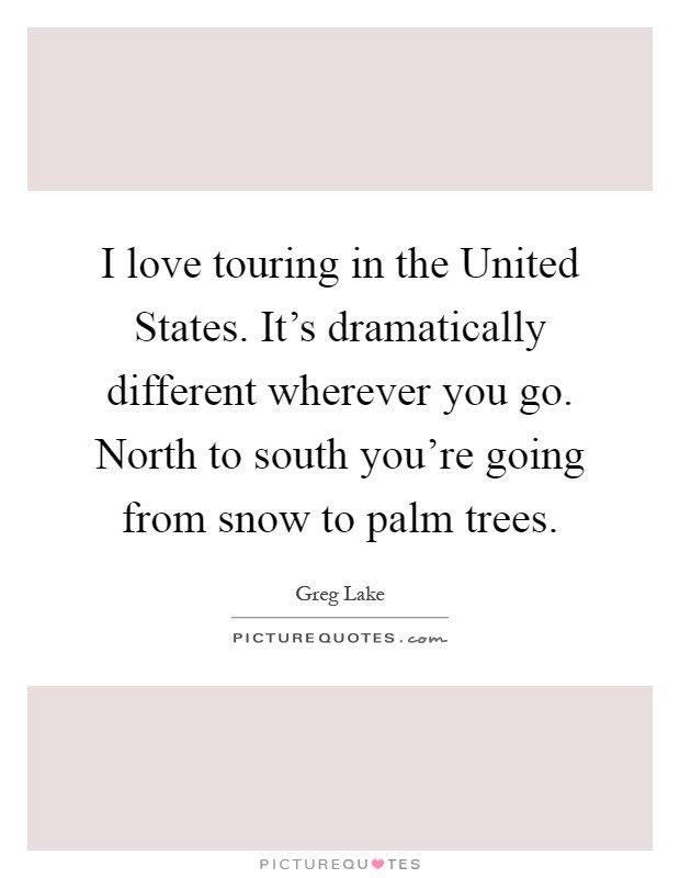 I love touring in the United States. It's dramatically different wherever you go. North to south you're going from snow to palm trees Picture Quote #1