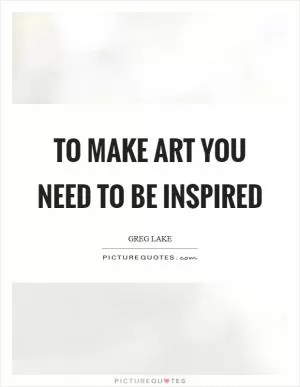 To make art you need to be inspired Picture Quote #1