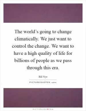 The world’s going to change climatically. We just want to control the change. We want to have a high quality of life for billions of people as we pass through this era Picture Quote #1