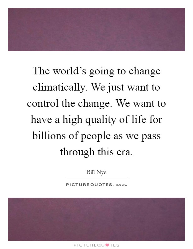 The world's going to change climatically. We just want to control the change. We want to have a high quality of life for billions of people as we pass through this era Picture Quote #1