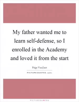 My father wanted me to learn self-defense, so I enrolled in the Academy and loved it from the start Picture Quote #1