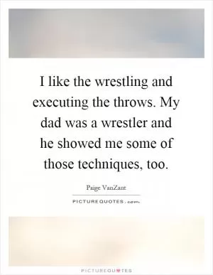 I like the wrestling and executing the throws. My dad was a wrestler and he showed me some of those techniques, too Picture Quote #1