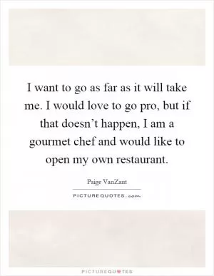 I want to go as far as it will take me. I would love to go pro, but if that doesn’t happen, I am a gourmet chef and would like to open my own restaurant Picture Quote #1