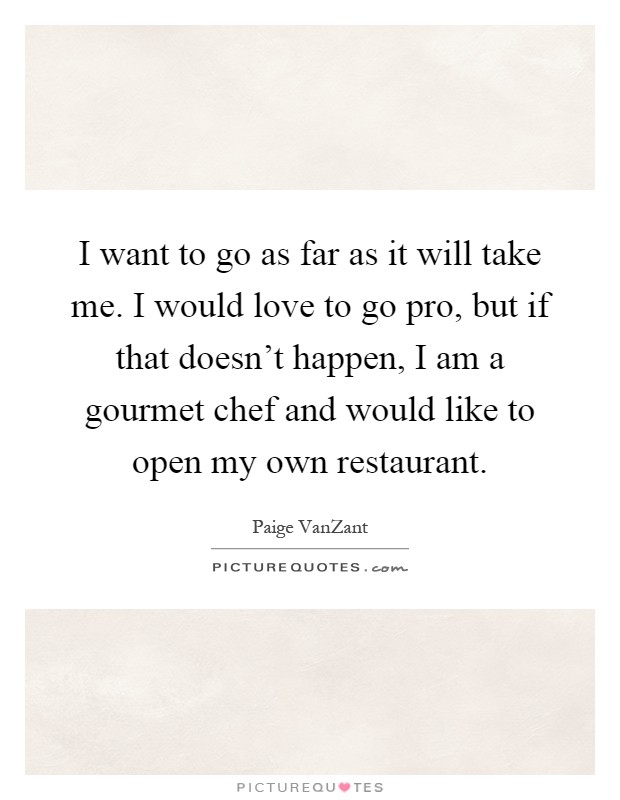 I want to go as far as it will take me. I would love to go pro, but if that doesn't happen, I am a gourmet chef and would like to open my own restaurant Picture Quote #1