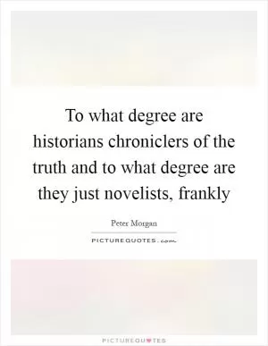 To what degree are historians chroniclers of the truth and to what degree are they just novelists, frankly Picture Quote #1
