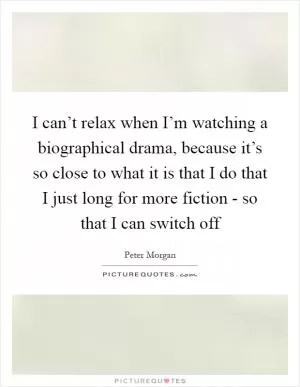 I can’t relax when I’m watching a biographical drama, because it’s so close to what it is that I do that I just long for more fiction - so that I can switch off Picture Quote #1