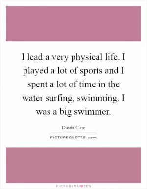 I lead a very physical life. I played a lot of sports and I spent a lot of time in the water surfing, swimming. I was a big swimmer Picture Quote #1