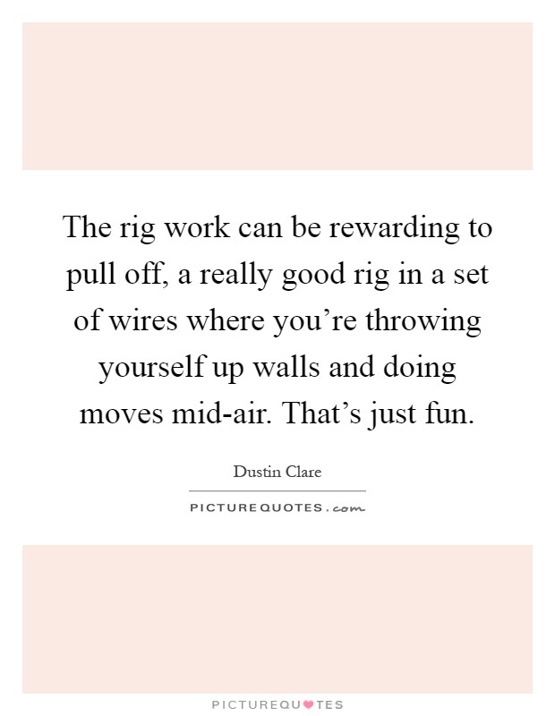 The rig work can be rewarding to pull off, a really good rig in a set of wires where you're throwing yourself up walls and doing moves mid-air. That's just fun Picture Quote #1