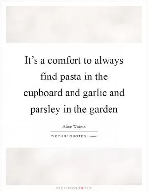 It’s a comfort to always find pasta in the cupboard and garlic and parsley in the garden Picture Quote #1