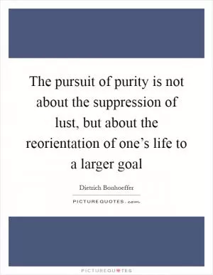 The pursuit of purity is not about the suppression of lust, but about the reorientation of one’s life to a larger goal Picture Quote #1