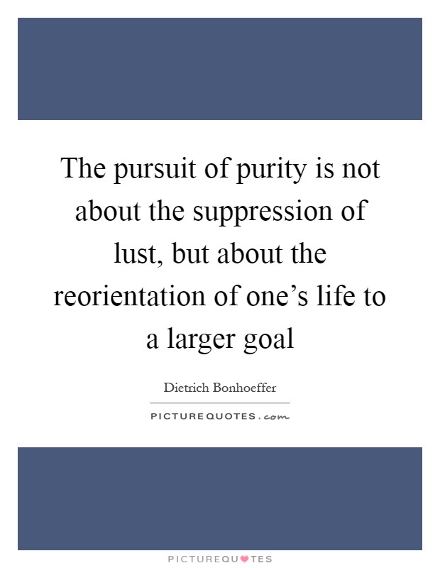 The pursuit of purity is not about the suppression of lust, but about the reorientation of one's life to a larger goal Picture Quote #1