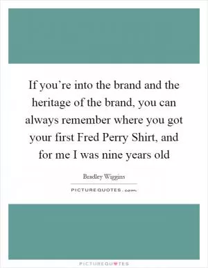 If you’re into the brand and the heritage of the brand, you can always remember where you got your first Fred Perry Shirt, and for me I was nine years old Picture Quote #1