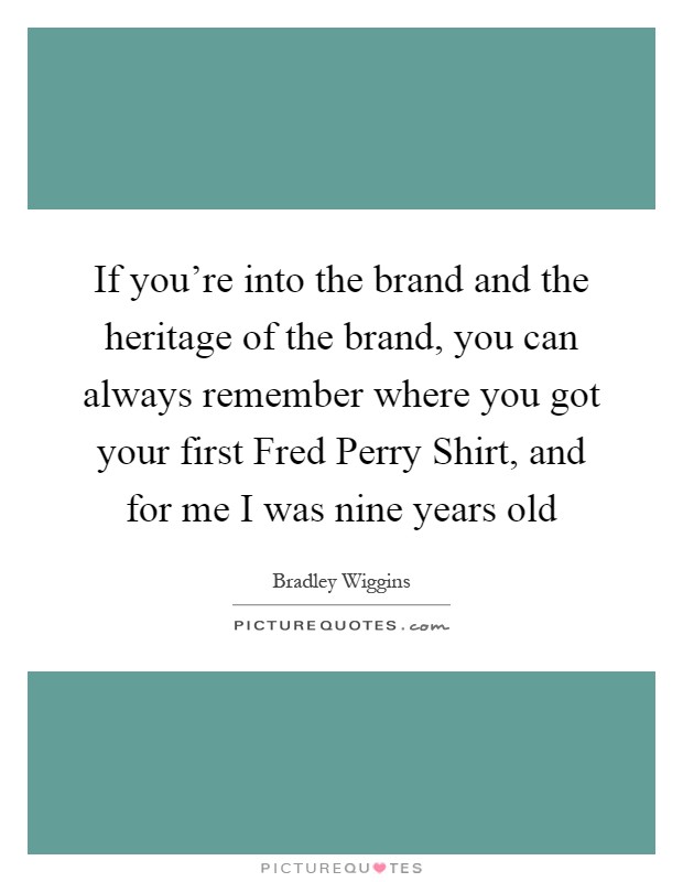 If you're into the brand and the heritage of the brand, you can always remember where you got your first Fred Perry Shirt, and for me I was nine years old Picture Quote #1