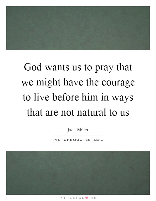 God wants us to pray that we might have the courage to live before him in ways that are not natural to us Picture Quote #1