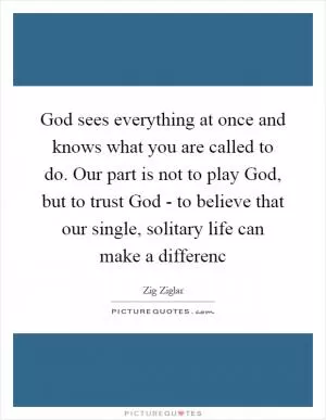 God sees everything at once and knows what you are called to do. Our part is not to play God, but to trust God - to believe that our single, solitary life can make a differenc Picture Quote #1